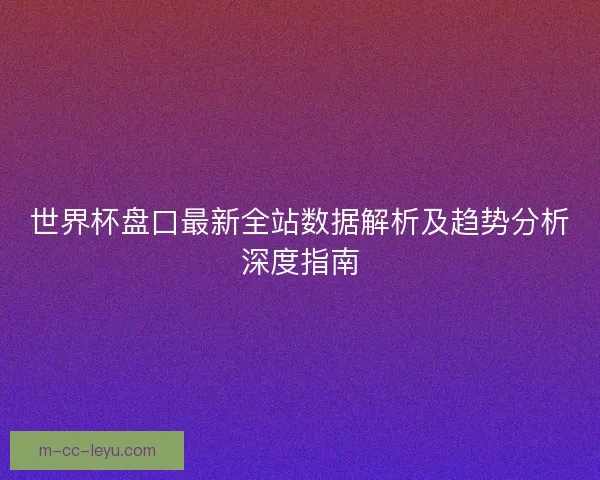 世界杯盘口最新全站数据解析及趋势分析深度指南