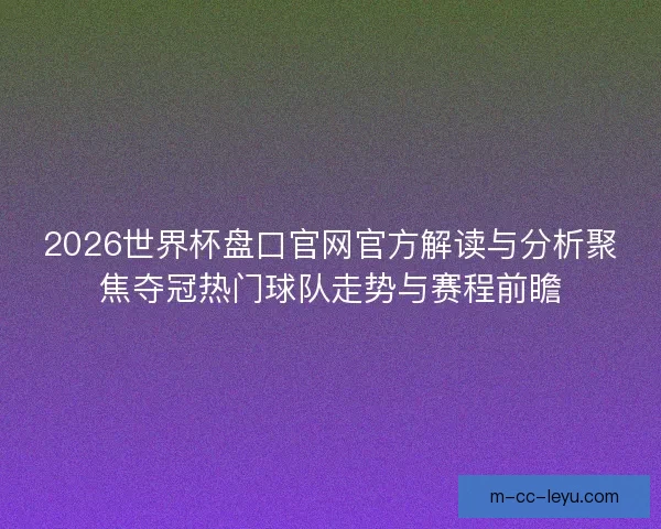 2026世界杯盘口官网官方解读与分析聚焦夺冠热门球队走势与赛程前瞻 2026世界杯盘口官网官方解读与分析聚焦夺冠热门球队走势与赛程前瞻