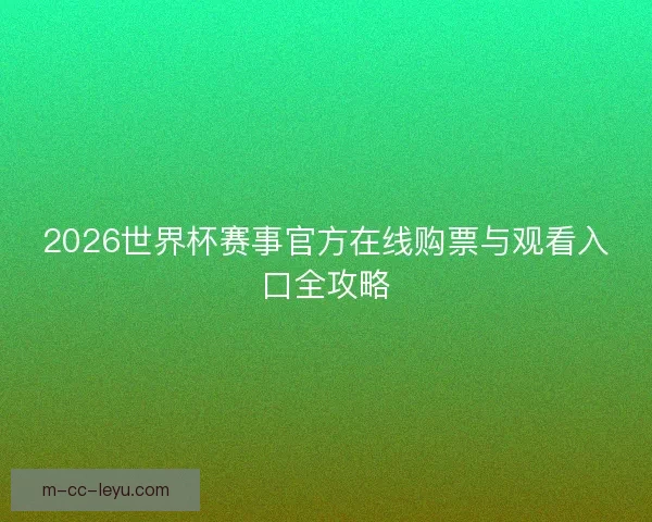 2026世界杯赛事官方在线购票与观看入口全攻略 2026世界杯赛事官方在线购票与观看入口全攻略