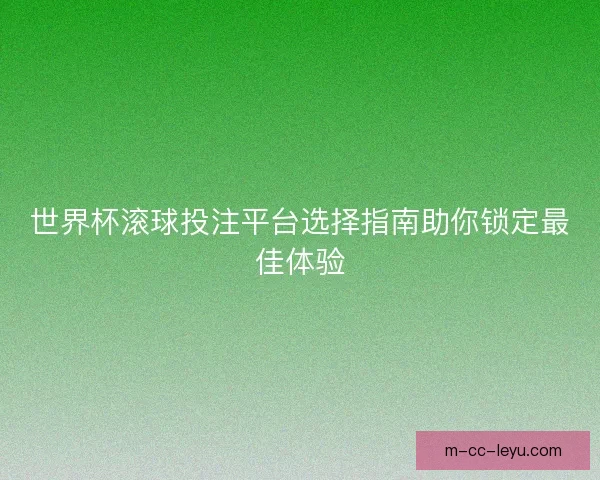 世界杯滚球投注平台选择指南助你锁定最佳体验
