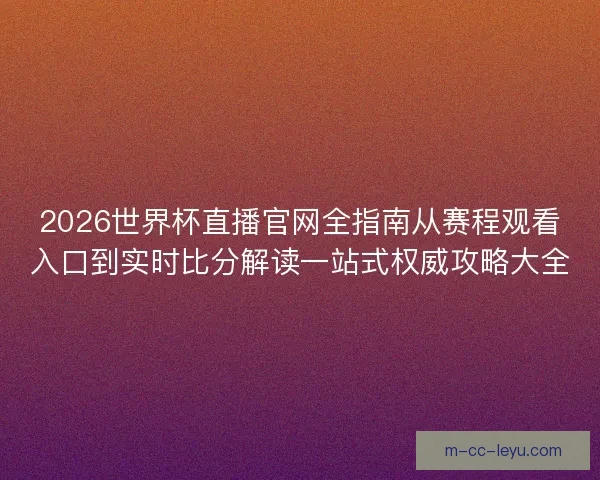 2026世界杯直播官网全指南从赛程观看入口到实时比分解读一站式权威攻略大全 2026世界杯直播官网全指南从赛程观看入口到实时比分解读一站式权威攻略大全