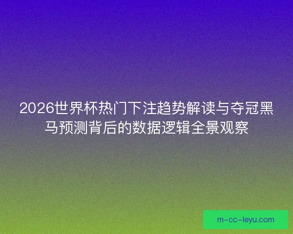 2026世界杯热门下注趋势解读与夺冠黑马预测背后的数据逻辑全景观察 2026世界杯热门下注趋势解读与夺冠黑马预测背后的数据逻辑全景观察