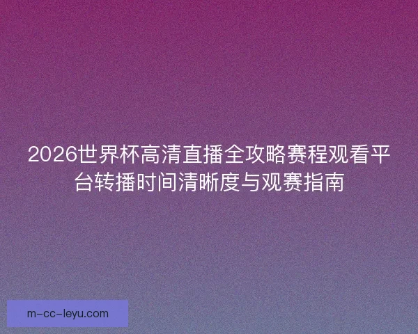 2026世界杯高清直播全攻略赛程观看平台转播时间清晰度与观赛指南 2026世界杯高清直播全攻略赛程观看平台转播时间清晰度与观赛指南