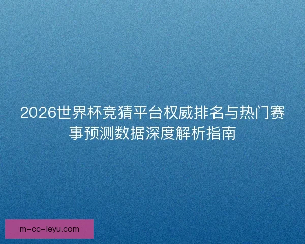 2026世界杯竞猜平台权威排名与热门赛事预测数据深度解析指南 2026世界杯竞猜平台权威排名与热门赛事预测数据深度解析指南
