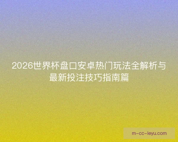 2026世界杯盘口安卓热门玩法全解析与最新投注技巧指南篇
