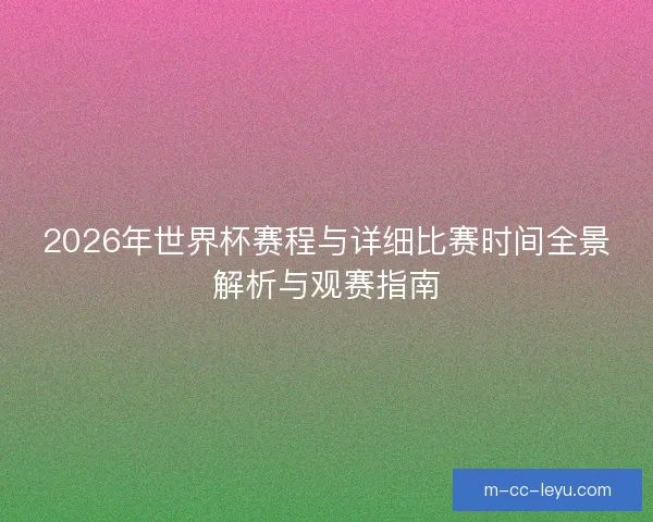 2026年世界杯赛程与详细比赛时间全景解析与观赛指南