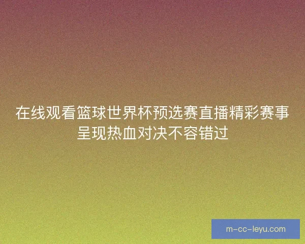 在线观看篮球世界杯预选赛直播精彩赛事呈现热血对决不容错过