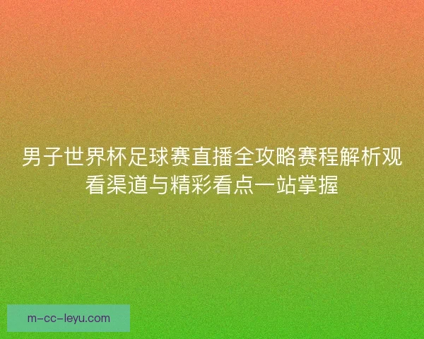 男子世界杯足球赛直播全攻略赛程解析观看渠道与精彩看点一站掌握 男子世界杯足球赛直播全攻略赛程解析观看渠道与精彩看点一站掌握