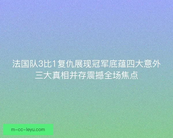 法国队3比1复仇展现冠军底蕴四大意外三大真相并存震撼全场焦点