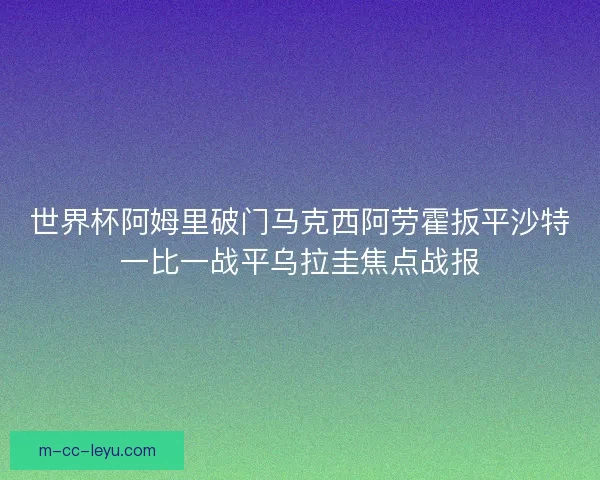 世界杯阿姆里破门马克西阿劳霍扳平沙特一比一战平乌拉圭焦点战报 世界杯阿姆里破门马克西阿劳霍扳平沙特一比一战平乌拉圭焦点战报