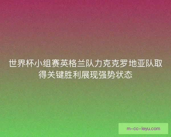 世界杯小组赛英格兰队力克克罗地亚队取得关键胜利展现强势状态 世界杯小组赛英格兰队力克克罗地亚队取得关键胜利展现强势状态
