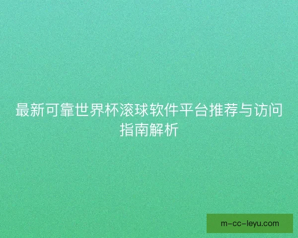 最新可靠世界杯滚球软件平台推荐与访问指南解析 最新可靠世界杯滚球软件平台推荐与访问指南解析