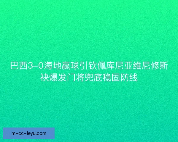 巴西3-0海地赢球引钦佩库尼亚维尼修斯袂爆发门将兜底稳固防线 巴西3-0海地赢球引钦佩库尼亚维尼修斯袂爆发门将兜底稳固防线