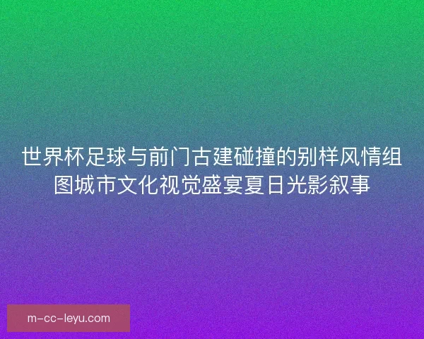 世界杯足球与前门古建碰撞的别样风情组图城市文化视觉盛宴夏日光影叙事