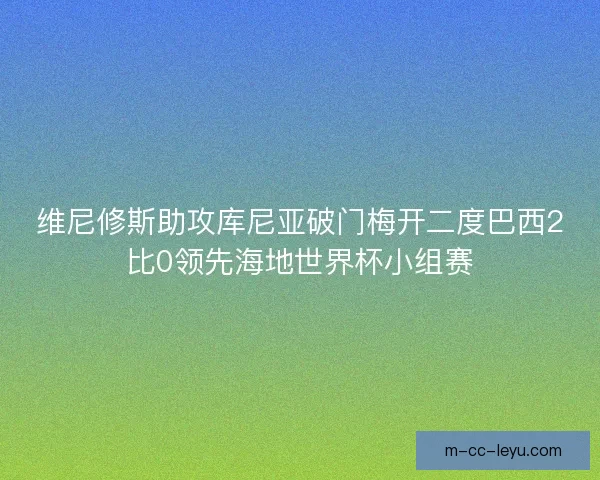 维尼修斯助攻库尼亚破门梅开二度巴西2比0领先海地世界杯小组赛